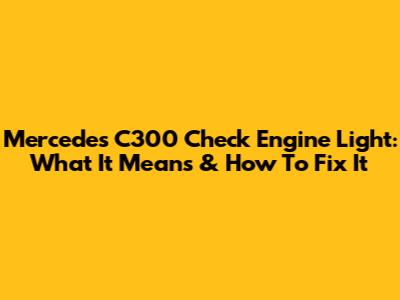 Mercedes C300 Check Engine Light: What It Means & How To Fix It
