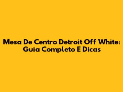 Mesa De Centro Detroit Off White: Guia Completo E Dicas