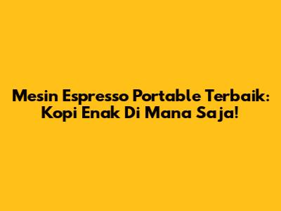 Mesin Espresso Portable Terbaik: Kopi Enak Di Mana Saja!