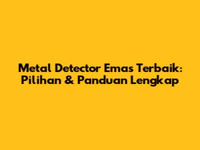 Metal Detector Emas Terbaik: Pilihan & Panduan Lengkap