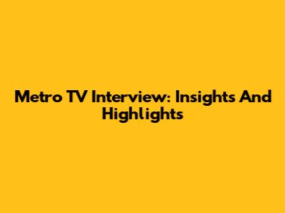 Metro TV Interview: Insights And Highlights