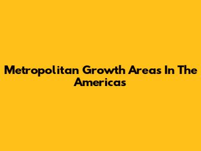 Metropolitan Growth Areas In The Americas