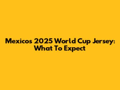 Mexico's 2025 World Cup Jersey: What To Expect