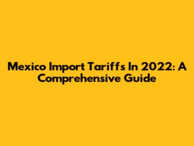 Mexico Import Tariffs In 2022: A Comprehensive Guide