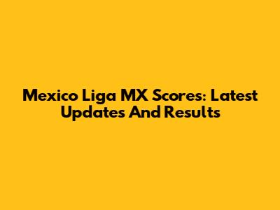 Mexico Liga MX Scores: Latest Updates And Results