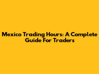 Mexico Trading Hours: A Complete Guide For Traders
