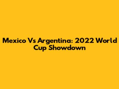 Mexico Vs Argentina: 2022 World Cup Showdown