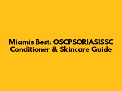 Miami's Best: OSCPSORIASISSC Conditioner & Skincare Guide