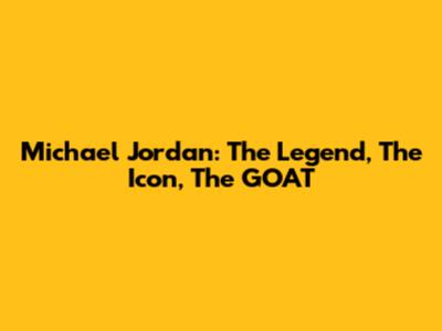 Michael Jordan: The Legend, The Icon, The GOAT