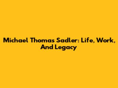 Michael Thomas Sadler: Life, Work, And Legacy