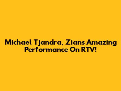 Michael Tjandra, Zian's Amazing Performance On RTV!