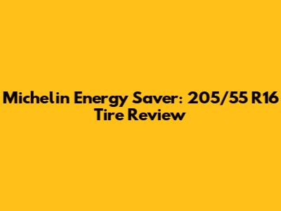 Michelin Energy Saver: 205/55 R16 Tire Review