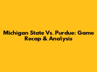 Michigan State Vs. Purdue: Game Recap & Analysis