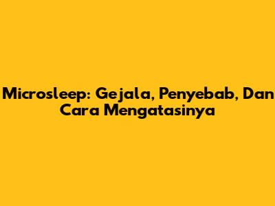 Microsleep: Gejala, Penyebab, Dan Cara Mengatasinya