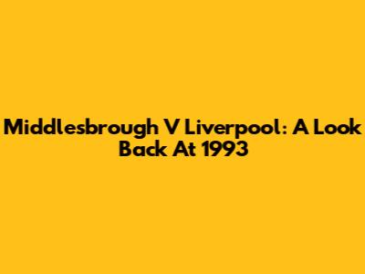 Middlesbrough V Liverpool: A Look Back At 1993