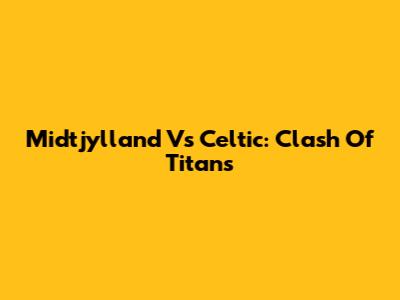 Midtjylland Vs Celtic: Clash Of Titans