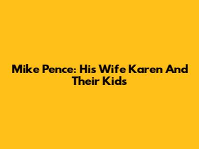Mike Pence: His Wife Karen And Their Kids