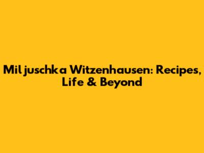 Miljuschka Witzenhausen: Recipes, Life & Beyond