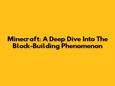 Minecraft: A Deep Dive Into The Block-Building Phenomenon