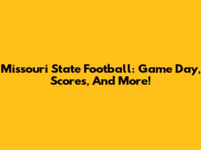 Missouri State Football: Game Day, Scores, And More!