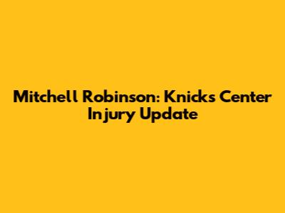 Mitchell Robinson: Knicks' Center Injury Update