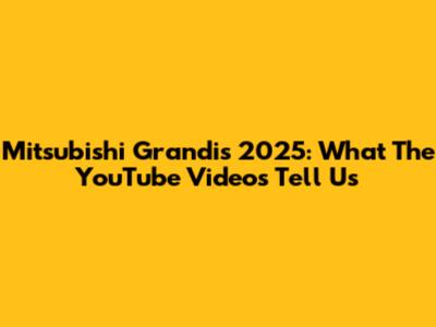 Mitsubishi Grandis 2025: What The YouTube Videos Tell Us
