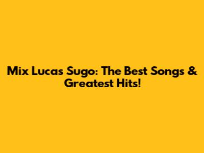 Mix Lucas Sugo: The Best Songs & Greatest Hits!