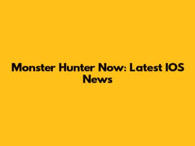 Monster Hunter Now: Latest IOS News