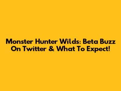 Monster Hunter Wilds: Beta Buzz On Twitter & What To Expect!