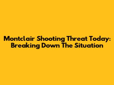 Montclair Shooting Threat Today: Breaking Down The Situation