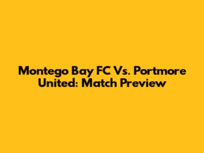 Montego Bay FC Vs. Portmore United: Match Preview
