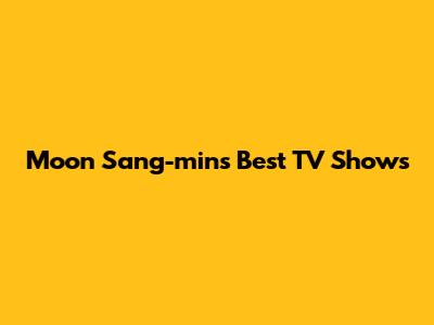 Moon Sang-min's Best TV Shows
