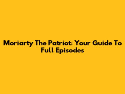 Moriarty The Patriot: Your Guide To Full Episodes