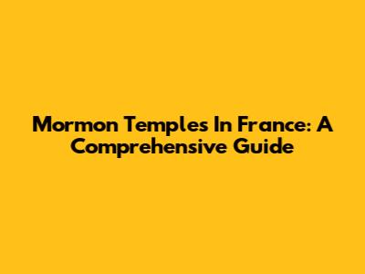 Mormon Temples In France: A Comprehensive Guide