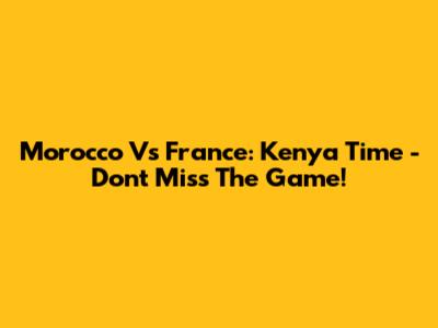 Morocco Vs France: Kenya Time - Don't Miss The Game!