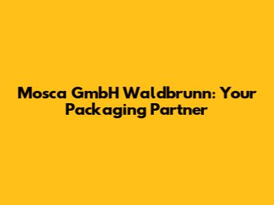 Mosca GmbH Waldbrunn: Your Packaging Partner