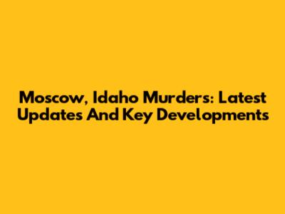 Moscow, Idaho Murders: Latest Updates And Key Developments