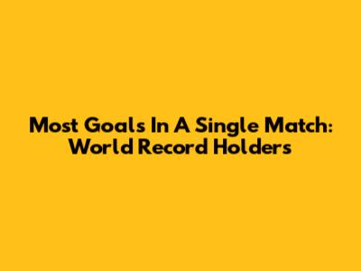 Most Goals In A Single Match: World Record Holders