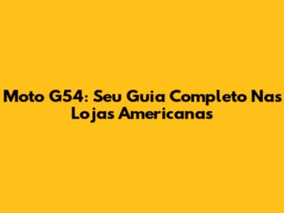 Moto G54: Seu Guia Completo Nas Lojas Americanas