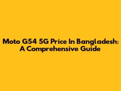 Moto G54 5G Price In Bangladesh: A Comprehensive Guide