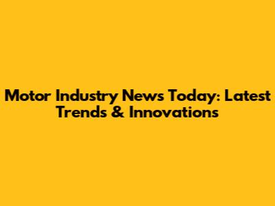 Motor Industry News Today: Latest Trends & Innovations