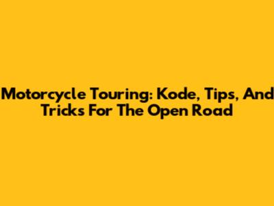 Motorcycle Touring: Kode, Tips, And Tricks For The Open Road