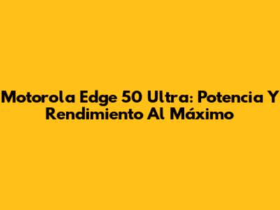 Motorola Edge 50 Ultra: Potencia Y Rendimiento Al Máximo