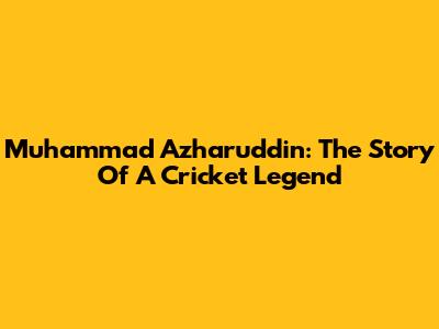 Muhammad Azharuddin: The Story Of A Cricket Legend