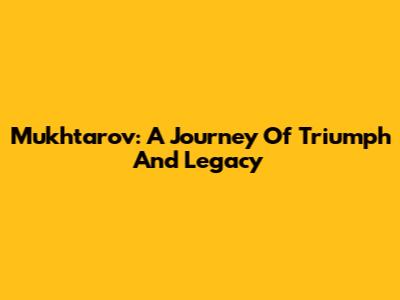 Mukhtarov: A Journey Of Triumph And Legacy