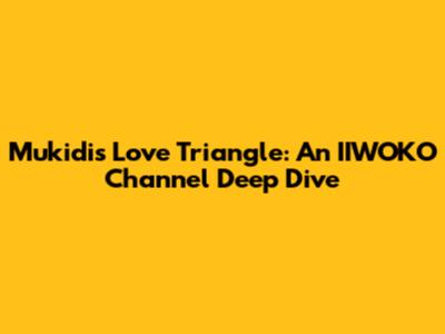 Mukidi's Love Triangle: An IIWOKO Channel Deep Dive