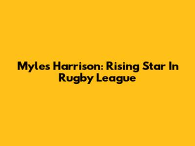 Myles Harrison: Rising Star In Rugby League