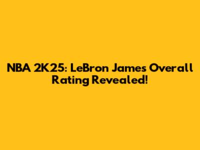 NBA 2K25: LeBron James' Overall Rating Revealed!