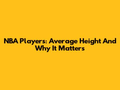NBA Players: Average Height And Why It Matters
