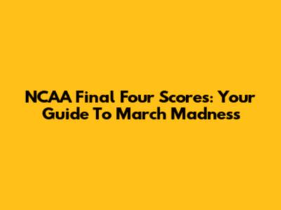 NCAA Final Four Scores: Your Guide To March Madness